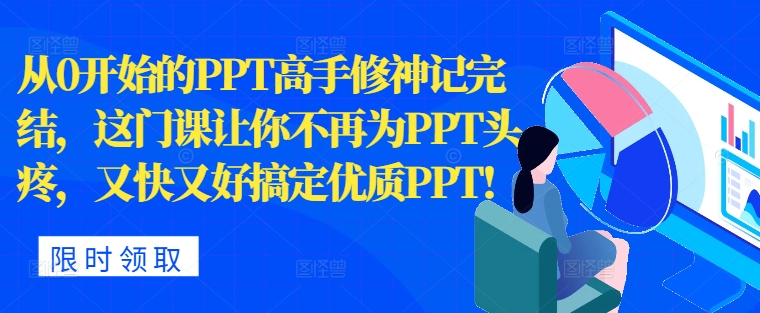 从0开始的PPT高手修神记完结，让你不再为PPT头疼，又快又好搞定优质PPT-赚钱网