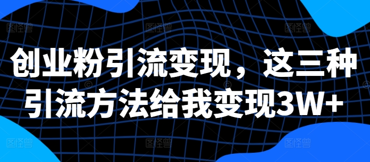 创业粉引流变现，这三种引流方法给我变现3W+【揭秘】-赚钱网