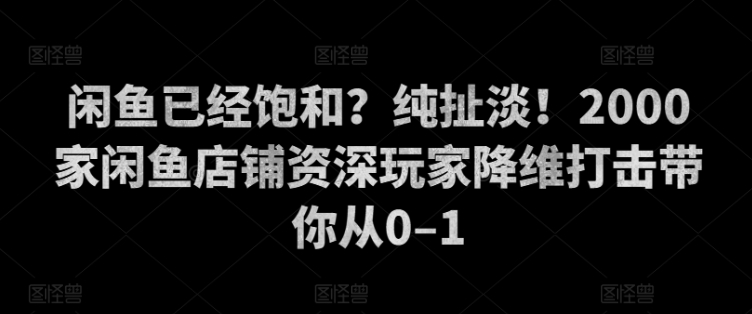 闲鱼已经饱和？纯扯淡！2000家闲鱼店铺资深玩家降维打击带你从0–1-赚钱网