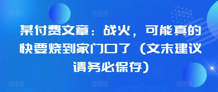 某付费文章：战火，可能真的快要烧到家门口了 (文末建议请务必保存)-赚钱网