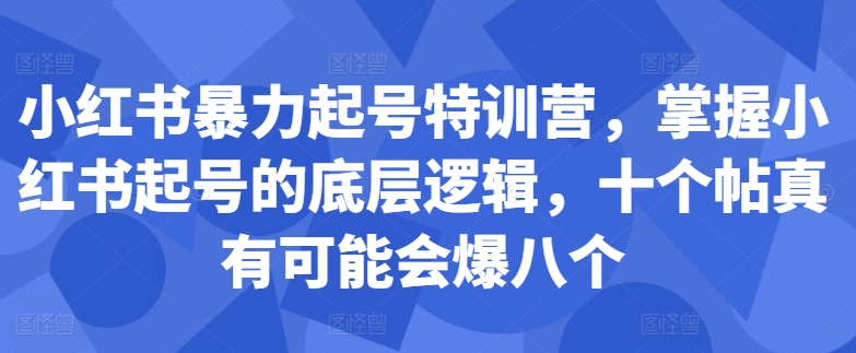 小红书暴力起号特训营，掌握小红书起号的底层逻辑，十个帖真有可能会爆八个-赚钱网