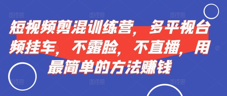 短视频‮剪混‬训练营，多平‮视台‬频挂车，不露脸，不直播，用最简单的方法赚钱-赚钱网
