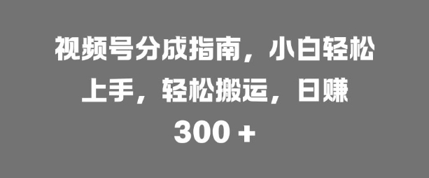 视频号分成指南，小白轻松上手，轻松搬运，日入3张-赚钱网