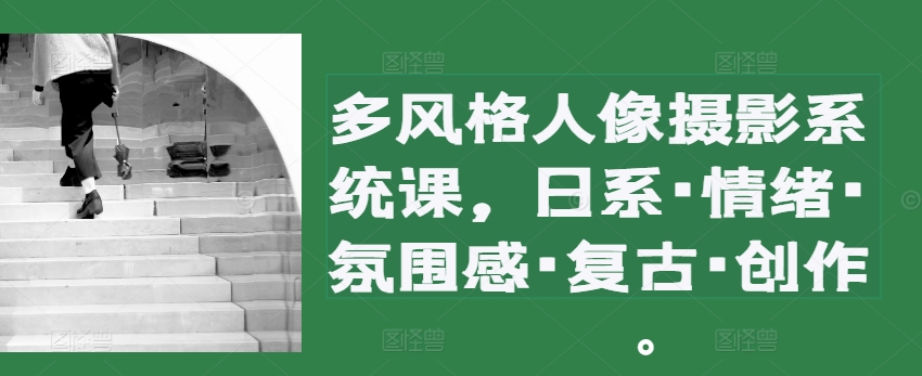 多风格人像摄影系统课，日系·情绪·氛围感·复古·创作-赚钱网