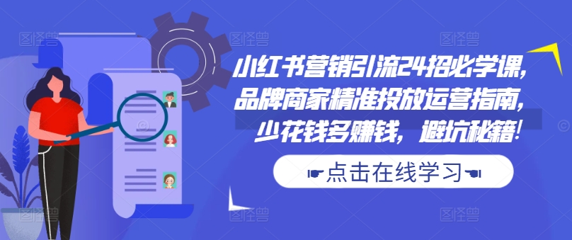 小红书营销引流24招必学课，品牌商家精准投放运营指南，少花钱多赚钱，避坑秘籍!-赚钱网