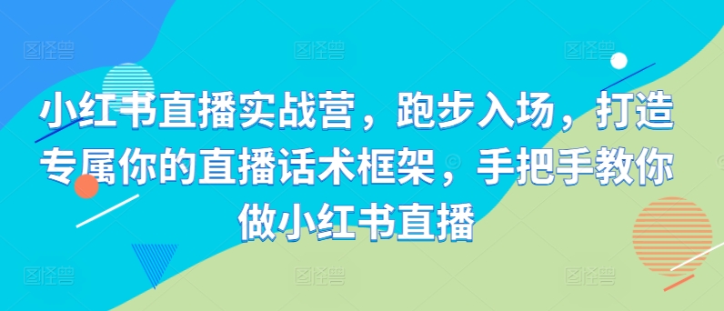 小红书直播实战营，跑步入场，打造专属你的直播话术框架，手把手教你做小红书直播-赚钱网
