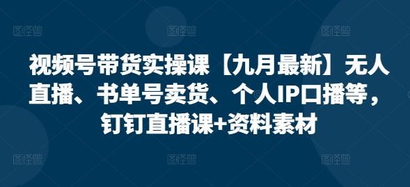 视频号带货实操课【10月最新】无人直播、书单号卖货、个人IP口播等，钉钉直播课+资料素材-赚钱网