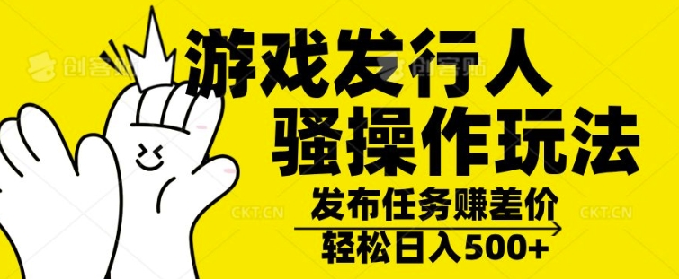 游戏发行人骚操作玩法，十分钟一个视频，不看流量，轻松日入几张-赚钱网