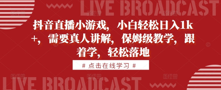 抖音直播小游戏，小白轻松日入1k+，需要真人讲解，保姆级教学，跟着学，轻松落地【揭秘】-赚钱网