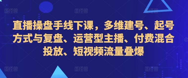 直播操盘手线下课，多维建号、起号方式与复盘、运营型主播、付费混合投放、短视频流量叠爆-赚钱网