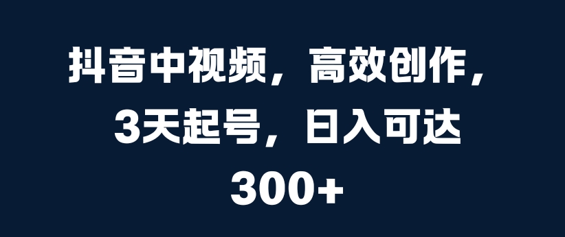抖音中视频，高效创作，3天起号，日入可达3张【揭秘】-赚钱网
