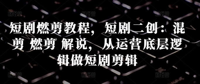 短剧燃剪教程，短剧二创：混剪 燃剪 解说，从运营底层逻辑做短剧剪辑-赚钱网