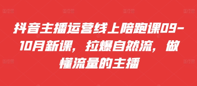 抖音主播运营线上陪跑课09-10月新课，拉爆自然流，做懂流量的主播-赚钱网