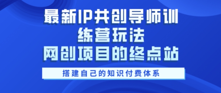 最新IP共创导师训练营玩法，网创项目的终点站，教你搭建自己的知识付费体系-赚钱网