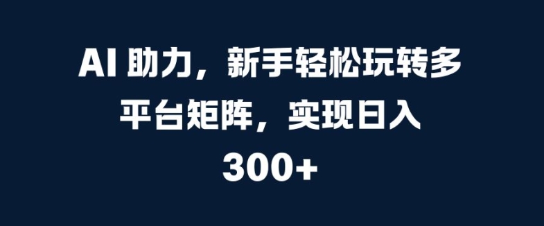AI 助力，新手轻松玩转多平台矩阵，实现日入 300+-赚钱网