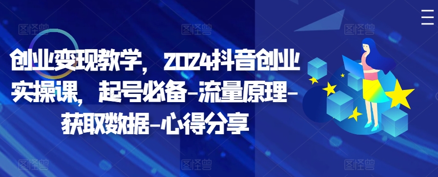 创业变现教学，2024抖音创业实操课，起号必备-流量原理-获取数据-心得分享-赚钱网