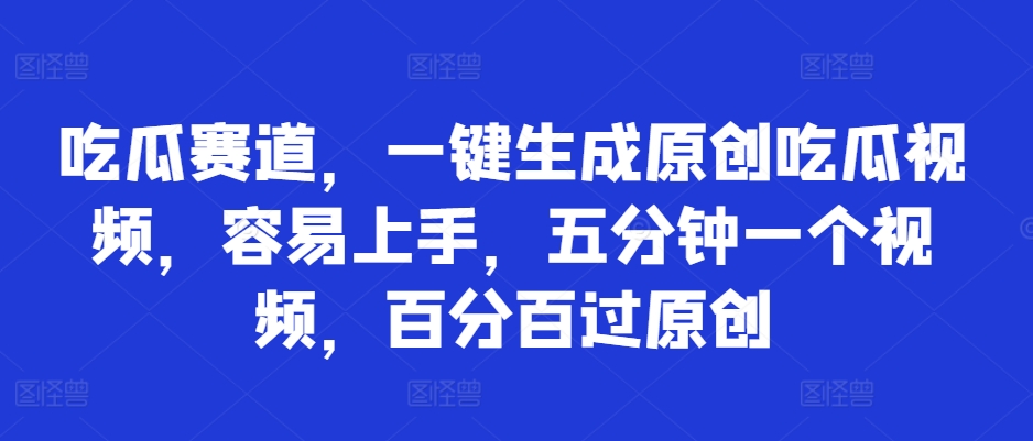 吃瓜赛道，一键生成原创吃瓜视频，容易上手，五分钟一个视频，百分百过原创-赚钱网