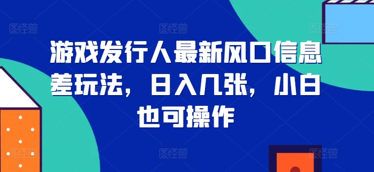 游戏发行人最新风口信息差玩法，日入几张，小白也可操作-赚钱网