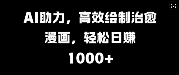 AI助力，高效绘制治愈漫画，轻松日入几张-赚钱网