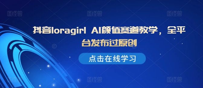 抖音loragirl AI颜值赛道教学，全平台发布过原创-赚钱网