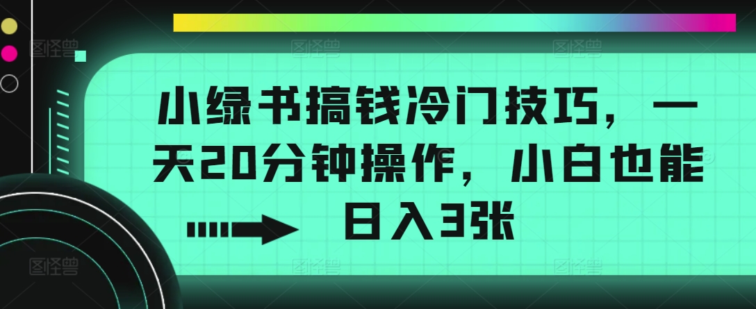 小绿书搞钱冷门技巧，一天20分钟操作，小白也能日入3张-赚钱网