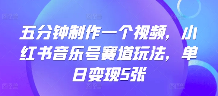 五分钟制作一个视频，小红书音乐号赛道玩法，单日变现5张-赚钱网