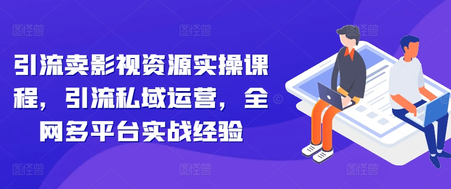 引流卖影视资源实操课程，引流私域运营，全网多平台实战经验-赚钱网