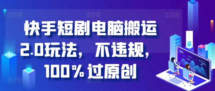 快手短剧电脑搬运2.0玩法，不违规，100%过原创-赚钱网