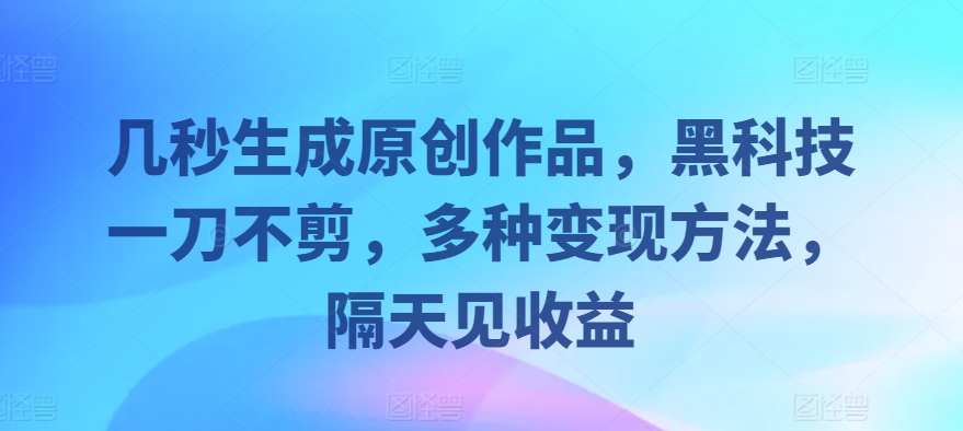 几秒生成原创作品，黑科技一刀不剪，多种变现方法，隔天见收益-赚钱网
