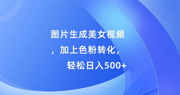图片生成美女视频，加上色粉转化，轻松日入5张-赚钱网