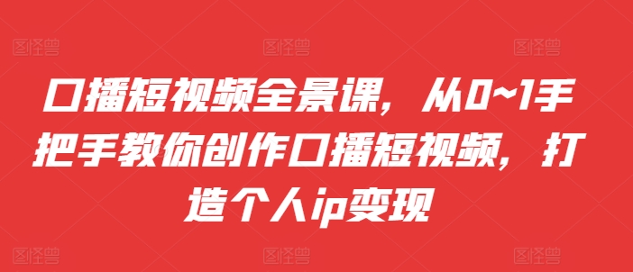 口播短视频全景课，​从0~1手把手教你创作口播短视频，打造个人ip变现-赚钱网
