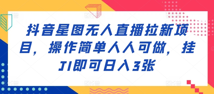 抖音星图无人直播拉新项目，操作简单人人可做，挂JI即可日入3张-赚钱网