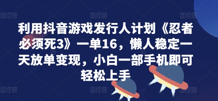 利用抖音游戏发行人计划《忍者必须死3》一单16.懒人稳定一天放单变现，小白一部手机即可轻松上手-赚钱网
