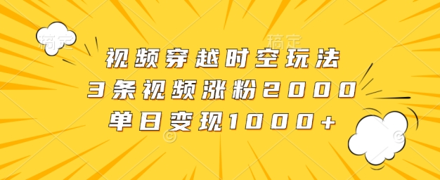 视频穿越时空玩法，3条视频涨粉2000，单日变现1k-赚钱网