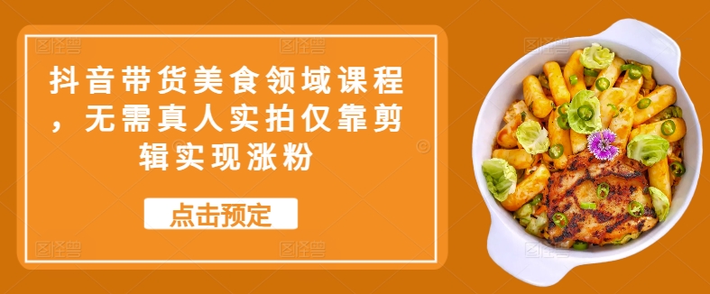 抖音带货美食领域课程，无需真人实拍仅靠剪辑实现涨粉-赚钱网