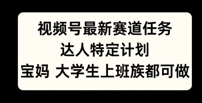 视频号最新赛道任务，达人特定计划，宝妈、大学生、上班族皆可做-赚钱网