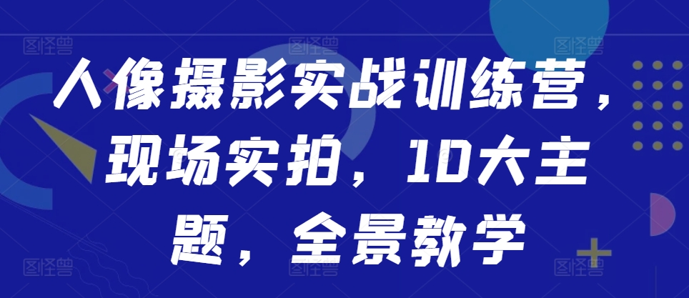 人像摄影实战训练营，现场实拍，10大主题，全景教学-赚钱网