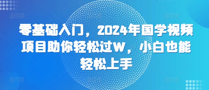 零基础入门，2024年国学视频项目助你轻松过W，小白也能轻松上手-赚钱网