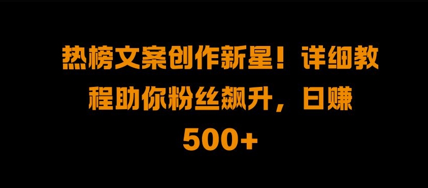 热榜文案创作新星!详细教程助你粉丝飙升，日入500+【揭秘】-赚钱网