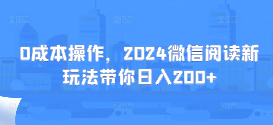 0成本操作，2024微信阅读新玩法带你日入200+-赚钱网