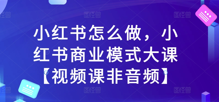 小红书怎么做，小红书商业模式大课【视频课非音频】-赚钱网