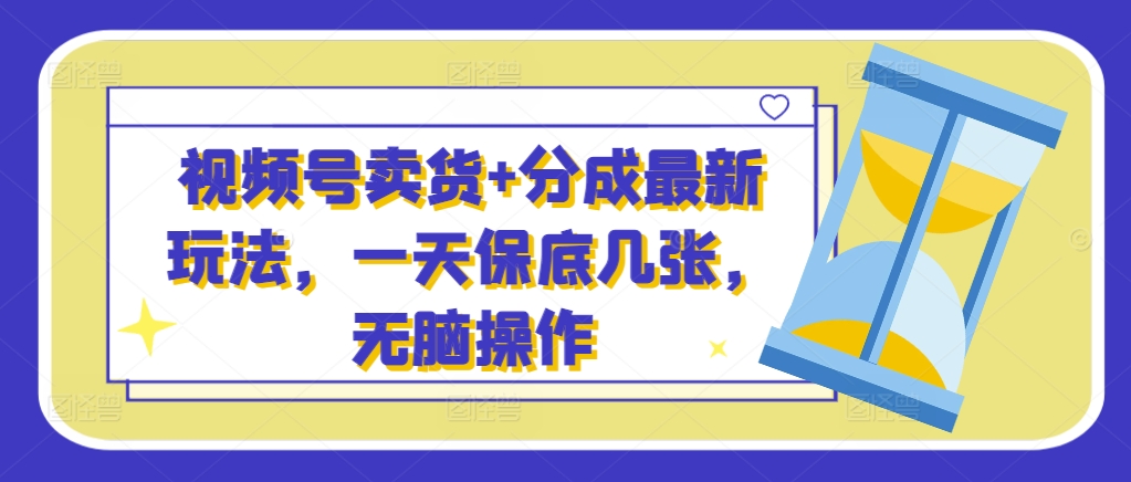 视频号卖货+分成最新玩法，一天保底几张，无脑操作-赚钱网