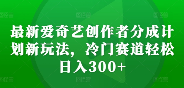 最新爱奇艺创作者分成计划新玩法，冷门赛道轻松日入300+【揭秘】-赚钱网