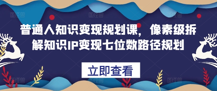 普通人知识变现规划课，像素级拆解知识IP变现七位数路径规划-赚钱网