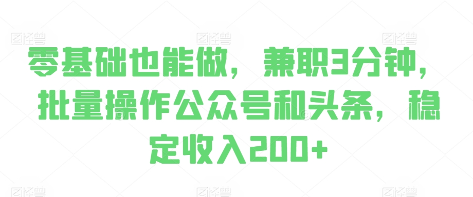 零基础也能做，兼职3分钟，批量操作公众号和头条，稳定收入200+-赚钱网