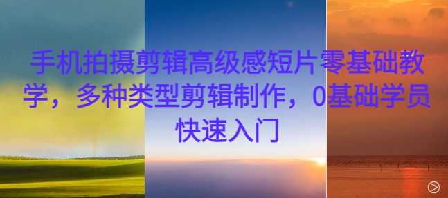 手机拍摄剪辑高级感短片零基础教学，多种类型剪辑制作，0基础学员快速入门-赚钱网