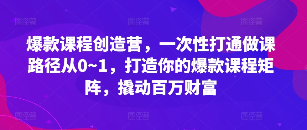 爆款课程创造营，​一次性打通做课路径从0~1，打造你的爆款课程矩阵，撬动百万财富-赚钱网