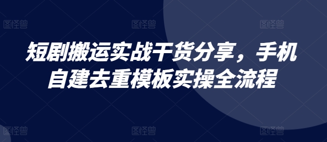 短剧搬运实战干货分享，手机自建去重模板实操全流程-赚钱网