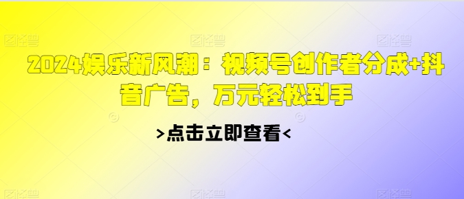 2024娱乐新风潮：视频号创作者分成+抖音广告，万元轻松到手-赚钱网