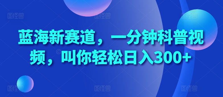 蓝海新赛道，一分钟科普视频，叫你轻松日入300+【揭秘】-赚钱网